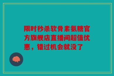 限时秒杀软骨素氨糖官方旗舰店直播间超值优惠，错过机会就没了