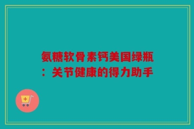 氨糖软骨素钙美国绿瓶：关节健康的得力助手