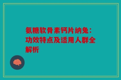 氨糖软骨素钙片纳兔：功效特点及适用人群全解析