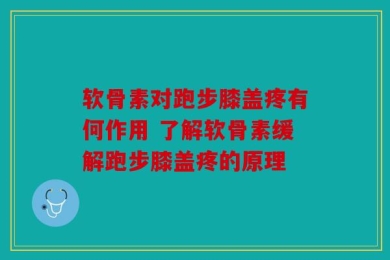 软骨素对跑步膝盖疼有何作用 了解软骨素缓解跑步膝盖疼的原理