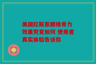 美国红瓶氨糖维骨力 效果究竟如何 使用者真实体验告诉你