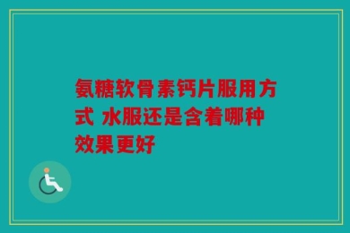 氨糖软骨素钙片服用方式 水服还是含着哪种效果更好