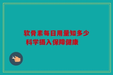软骨素每日用量知多少 科学摄入保障健康
