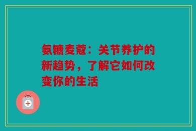 氨糖麦蔻：关节养护的新趋势，了解它如何改变你的生活