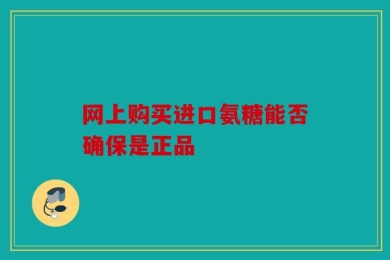 网上购买进口氨糖能否确保是正品