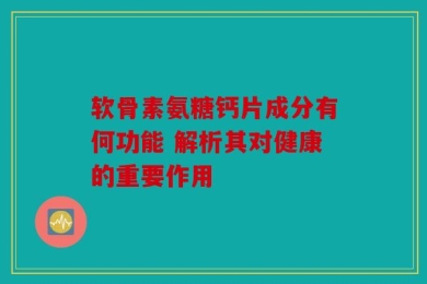 软骨素氨糖钙片成分有何功能 解析其对健康的重要作用