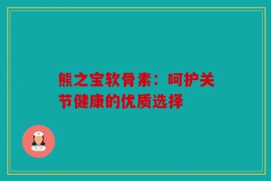 熊之宝软骨素：呵护关节健康的优质选择