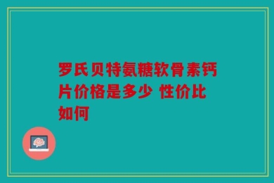 罗氏贝特氨糖软骨素钙片价格是多少 性价比如何