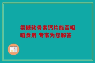氨糖软骨素钙片能否咀嚼食用 专家为您解答