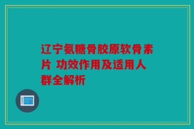 辽宁氨糖骨胶原软骨素片 功效作用及适用人群全解析
