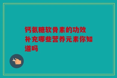 钙氨糖软骨素的功效 补充哪些营养元素你知道吗