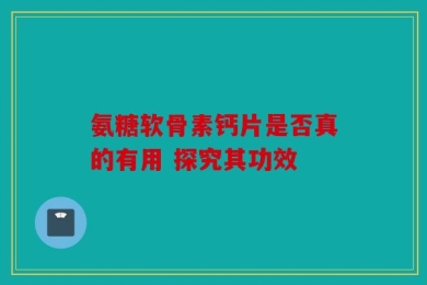 氨糖软骨素钙片是否真的有用 探究其功效