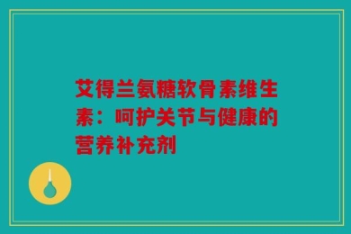 艾得兰氨糖软骨素维生素：呵护关节与健康的营养补充剂