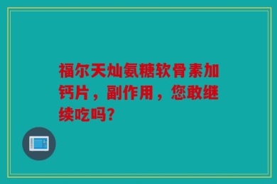 福尔天灿氨糖软骨素加钙片，副作用，您敢继续吃吗？