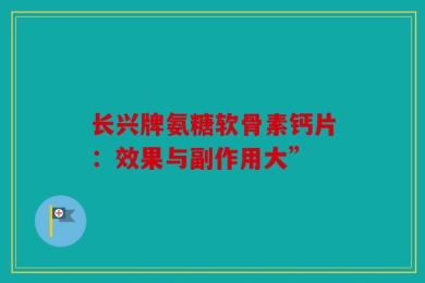长兴牌氨糖软骨素钙片：效果与副作用大”