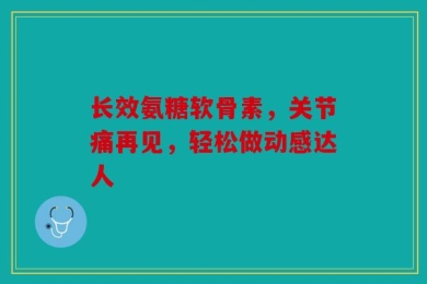 长效氨糖软骨素，关节痛再见，轻松做动感达人