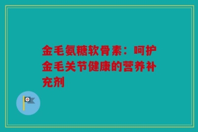 金毛氨糖软骨素：呵护金毛关节健康的营养补充剂