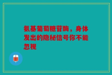 氨基葡萄糖苷酶，身体发出的隐秘信号你不能忽视