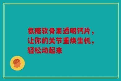 氨糖软骨素透明钙片，让你的关节重焕生机，轻松动起来