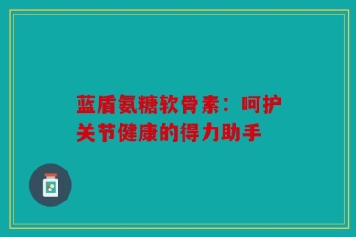 蓝盾氨糖软骨素：呵护关节健康的得力助手