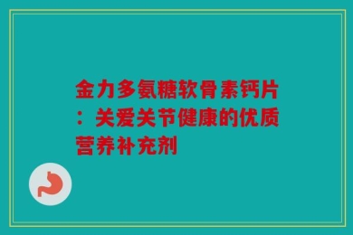 金力多氨糖软骨素钙片：关爱关节健康的优质营养补充剂