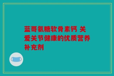 蓝哥氨糖软骨素钙 关爱关节健康的优质营养补充剂