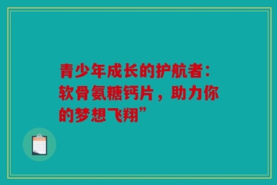 青少年成长的护航者：软骨氨糖钙片，助力你的梦想飞翔”