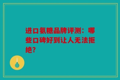 进口氨糖品牌评测：哪些口碑好到让人无法拒绝？