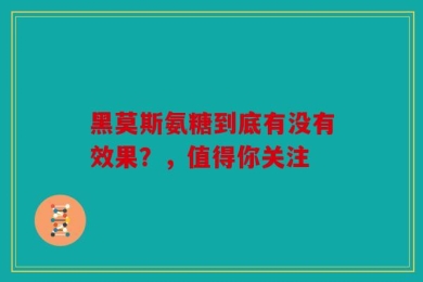 黑莫斯氨糖到底有没有效果？，值得你关注