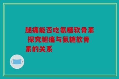 腿痛能否吃氨糖软骨素 探究腿痛与氨糖软骨素的关系