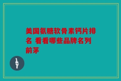 美国氨糖软骨素钙片排名 看看哪些品牌名列前茅