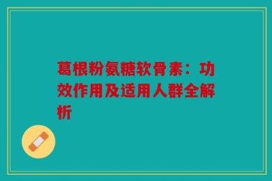 葛根粉氨糖软骨素：功效作用及适用人群全解析