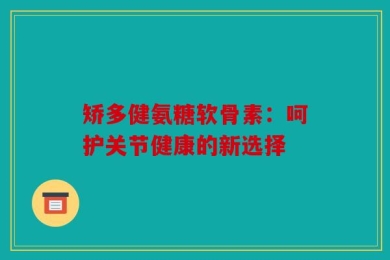 矫多健氨糖软骨素：呵护关节健康的新选择