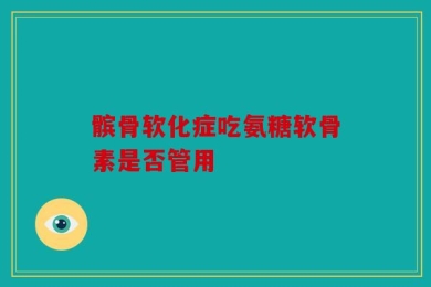 髌骨软化症吃氨糖软骨素是否管用