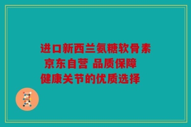 进口新西兰氨糖软骨素 京东自营 品质保障健康关节的优质选择