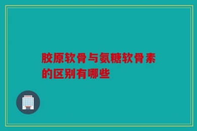 胶原软骨与氨糖软骨素的区别有哪些