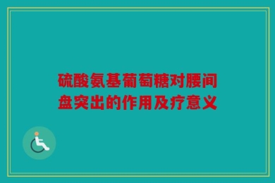 硫酸氨基葡萄糖对腰间盘突出的作用及疗意义