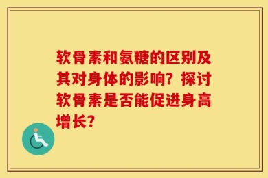 软骨素和氨糖的区别及其对身体的影响？探讨软骨素是否能促进身高增长？