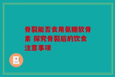 骨裂能否食用氨糖软骨素 探究骨裂后的饮食注意事项