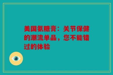 美国氨糖膏：关节保健的潮流单品，您不能错过的体验