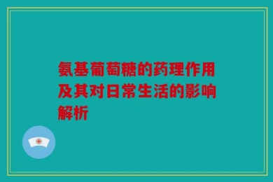 氨基葡萄糖的药理作用及其对日常生活的影响解析