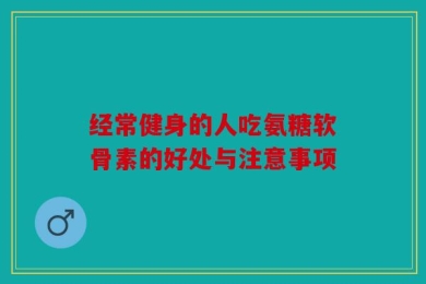 经常健身的人吃氨糖软骨素的好处与注意事项