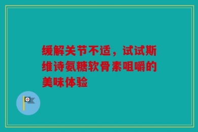 缓解关节不适，试试斯维诗氨糖软骨素咀嚼的美味体验
