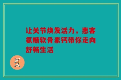 让关节焕发活力，惠客氨糖软骨素钙带你走向舒畅生活