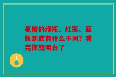氨糖的绿瓶、红瓶、蓝瓶到底有什么不同？看完你就明白了