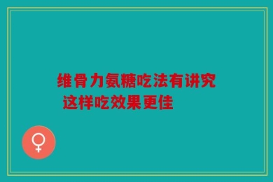 维骨力氨糖吃法有讲究 这样吃效果更佳