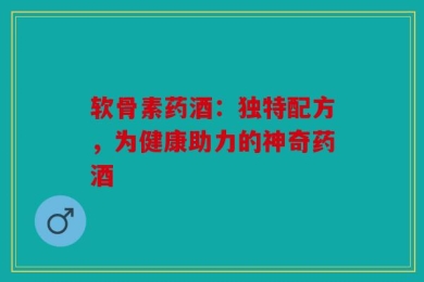 软骨素药酒：独特配方，为健康助力的神奇药酒