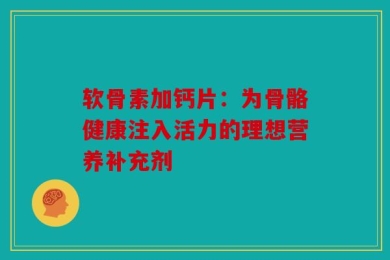 软骨素加钙片：为骨骼健康注入活力的理想营养补充剂