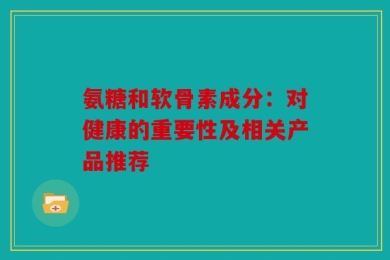 氨糖和软骨素成分：对健康的重要性及相关产品推荐