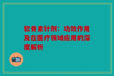 软骨素针剂：功效作用及在医疗领域应用的深度解析